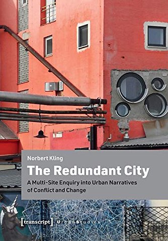 The Redundant City – A Multi–Site Enquiry Into Urban Narratives of Conflict and Change