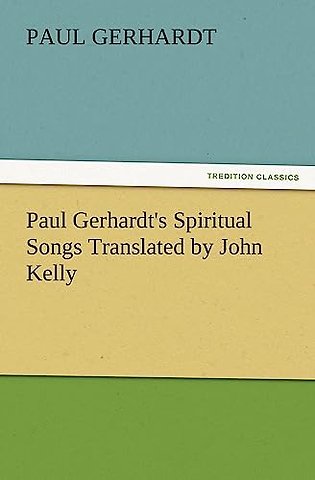 Paul Gerhardt's Spiritual Songs Translated by John Kelly