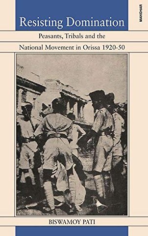 Resisting Domination – Peasants Tribals and the National Movement in Orissa 1920–50