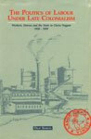 The Politics of Labour Under Late Colonialism – Workers, Unions and the State in Chota Nagpur 1928–1939