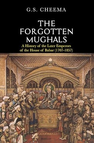 The Forgotten Mughals – A History of the Later Emperors of the House of Babar (1707–1857)