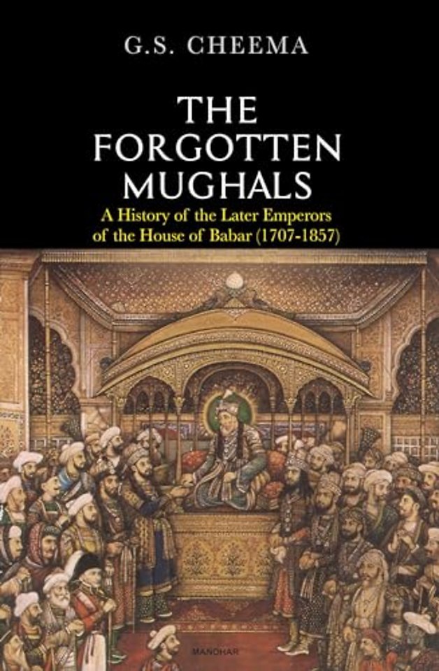 The Forgotten Mughals – A History of the Later Emperors of the House of Babar (1707–1857)