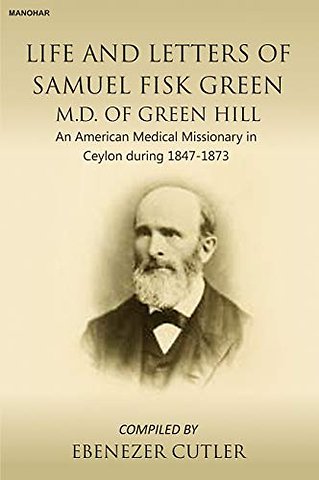 Life and Letters of Samuel Fisk Green M.D. of Gr – An American Medical Missionery in Ceylon During 1847–1873