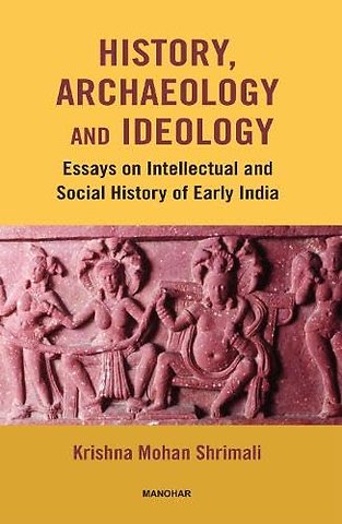 History, Archaeology and Ideaology – Essays on Intellectual and Social History of Early India