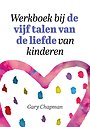 Werkboek bij de vijf talen van de liefde van kinderen Werkboek bij de vijf talen van de liefde van kinderen