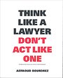 Think Like a Lawyer Don't Act Like One Think Like a Lawyer Don't Act Like One