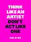 Think like an artist, don't act like one