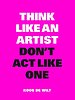 Think like an artist, don't act like one Think like an artist, don't act like one