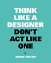 Think Like A Designer, Don't Act Like One Think Like A Designer, Don't Act Like One