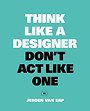Think Like A Designer, Don't Act Like One Think Like A Designer, Don't Act Like One