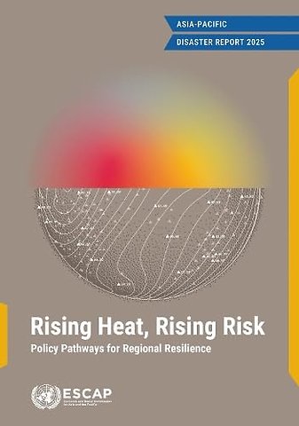 Asia Pacific Disaster Report 2025 – Rising Heat, Rising Risk: Policy Pathways for Regional Resilience