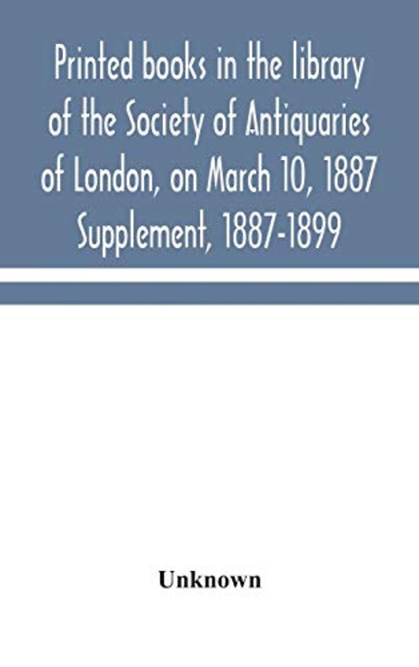 Printed Books In The Library Of The Society Of Antiquaries Of London, On March 10, 1887. Supplement, 1887-1899