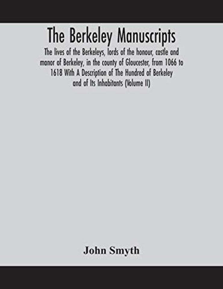 The Berkeley manuscripts. The lives of the Berkeleys, lords of the honour, castle and manor of Berkeley, in the county of Gloucester, from 1066 to 1618 With A Description of The Hundred of Berkeley and of Its Inhabitants (Volume II)