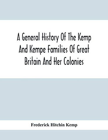 A General History Of The Kemp And Kempe Families Of Great Britain And Her Colonies, With Arms, Pedigrees, Portraits, Illustrations Of Seats, Foundations, Chantries, Monuments, Documents, Old Jewels, Curios, Etc.