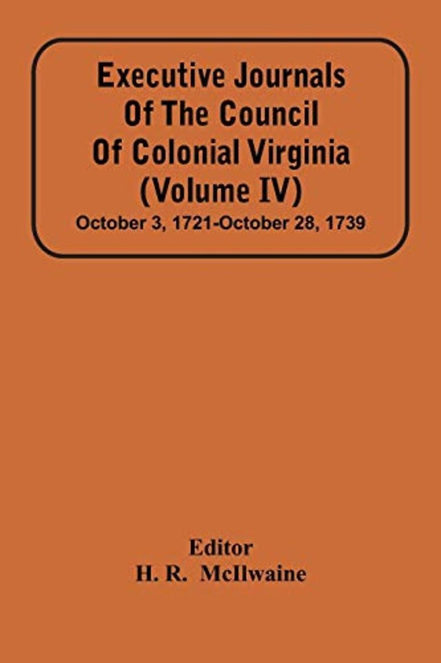 Executive Journals Of The Council Of Colonial Virginia (Volume Iv) October 3, 1721-October 28, 1739