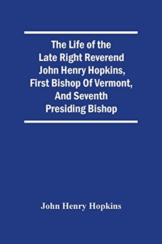 The Life Of The Late Right Reverend John Henry Hopkins, First Bishop Of Vermont, And Seventh Presiding Bishop
