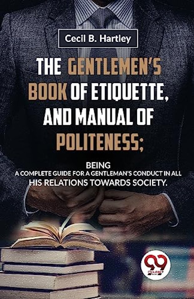 The Gentlemen?S Book of Etiquette, and Manual of Politeness; Being a Complete Guide for a Gentleman?S Conduct in All His Relations Towards Society