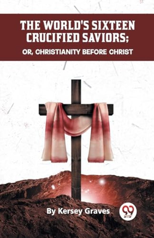 The World's Sixteen Crucified Saviors or, Christianity Before Christ