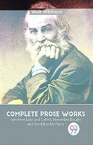 Complete Prose Works Specimen Days and Collect, November Boughs and Good Bye My Fancy