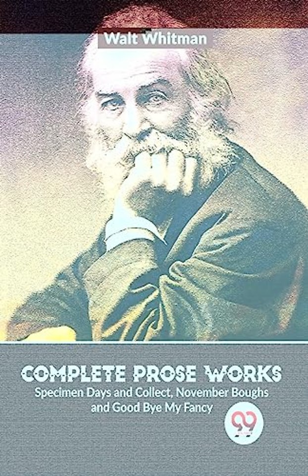 Complete Prose Works Specimen Days and Collect, November Boughs and Good Bye My Fancy