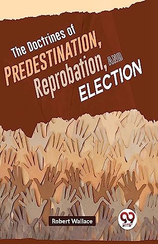 The Doctrines of Predestination, Reprobation, and Election