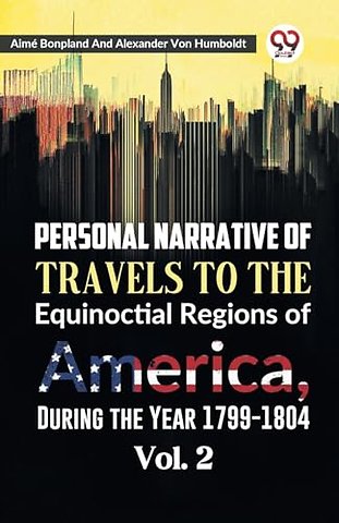 Personal Narrative of Travels to the Equinoctial Regions of America, During the Year 1799-1804