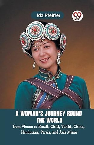 A Woman's Journey Round the Worldfrom Vienna to Brazil, Chili, Tahiti, China, Hindostan, Persia, and Asia Minor (Edition2023)