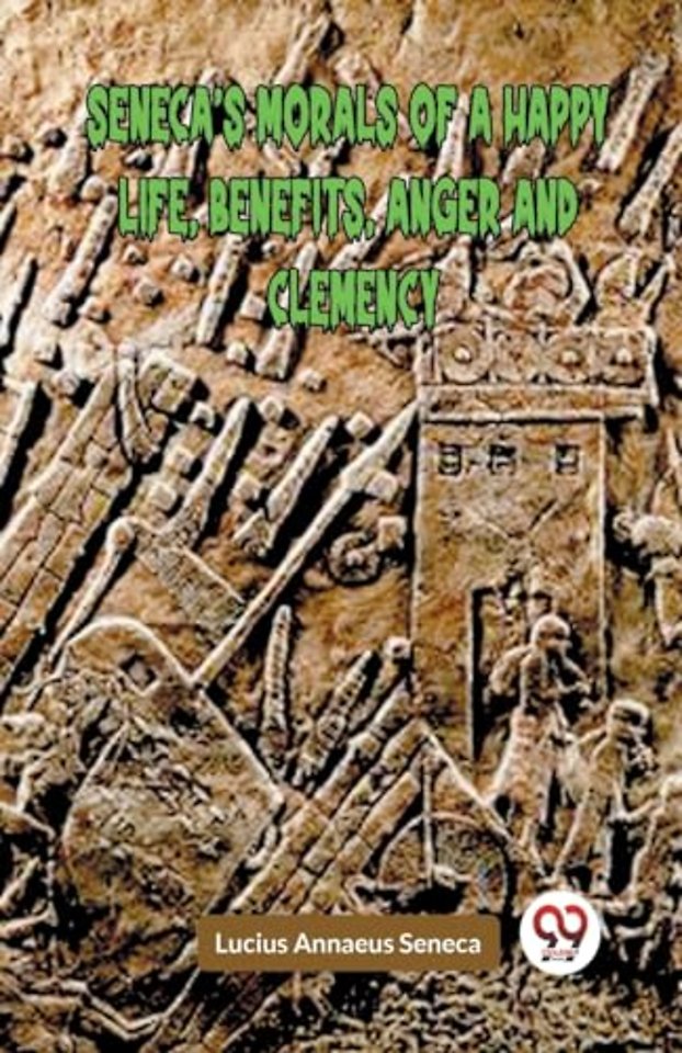SENECA’S MORALS OF A HAPPY LIFE, BENEFITS, ANGER AND CLEMENCY (Edition2023)