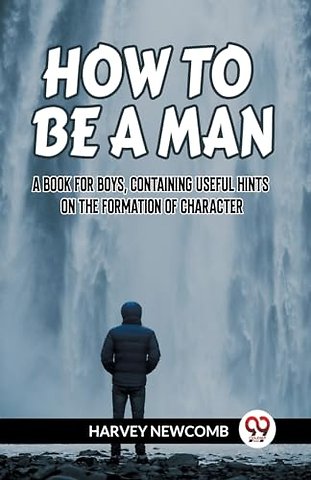 HOW TO BE A MAN:A BOOK FOR BOYS, CONTAINING USEFUL HINTS ON THE FORMATION OF CHARACTER (Edition2023)