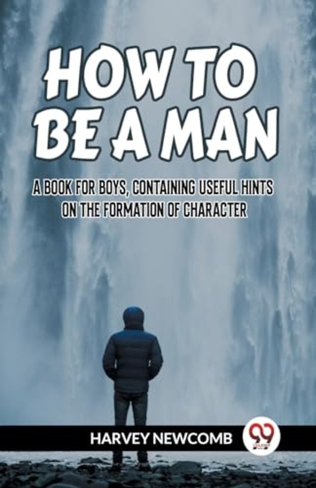 HOW TO BE A MAN:A BOOK FOR BOYS, CONTAINING USEFUL HINTS ON THE FORMATION OF CHARACTER (Edition2023)