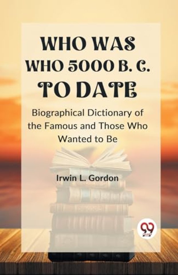 WHO WAS WHO 5000 B. C. TO DATE BIOGRAPHICAL DICTIONARY OF THE FAMOUS AND THOSE WHO WANTED TO BE (Edition2023)