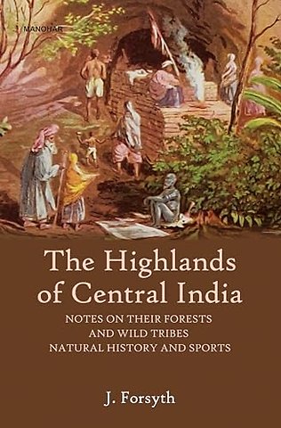 The Highlands of Central India – Notes on Their Forests Ana Wild Tribes Natural History and Sports