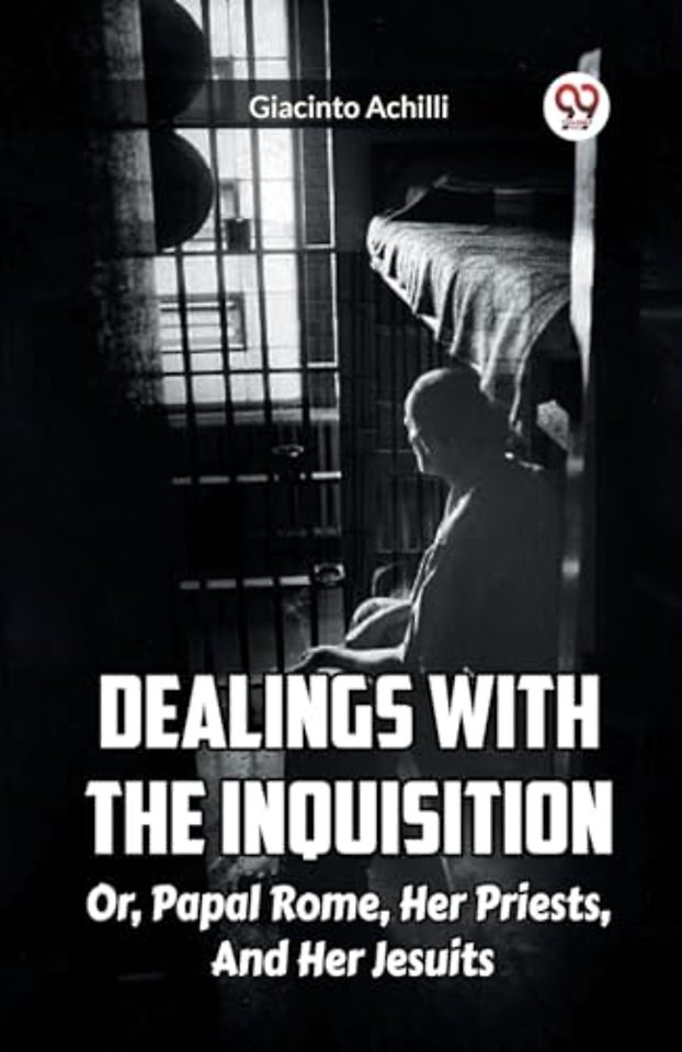 Dealings With The Inquisition Or, Papal Rome, Her Priests, And Her Jesuits