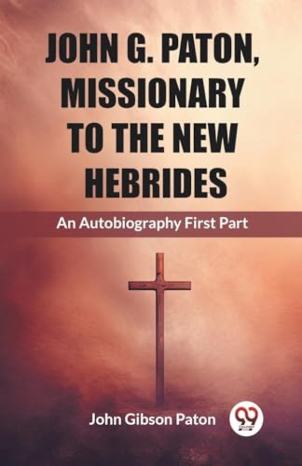 John G. Paton, Missionary To The New HebridesAn Autobiography First Part (Edition2023)