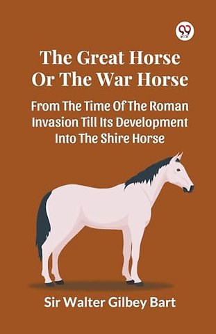 The Great Horse Or The War Horse From The Time Of The Roman Invasion Till Its Development Into The Shire Horse