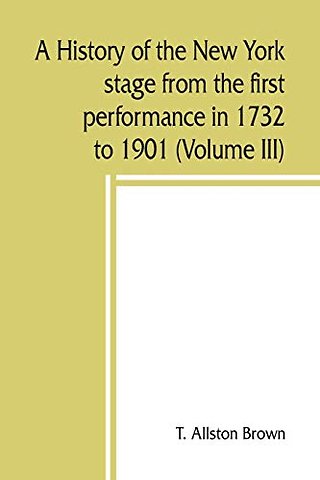 A history of the New York stage from the first performance in 1732 to 1901 (Volume III)
