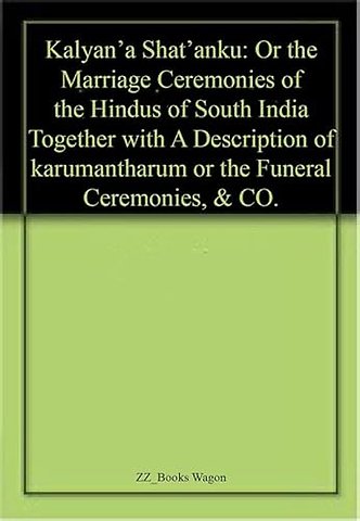Kalyan`a Shat`Anku – Or the Marriage Ceremonies of the Hindus of South India Together with a Descriptionoof Karumantharum or the Funeral Ceremo