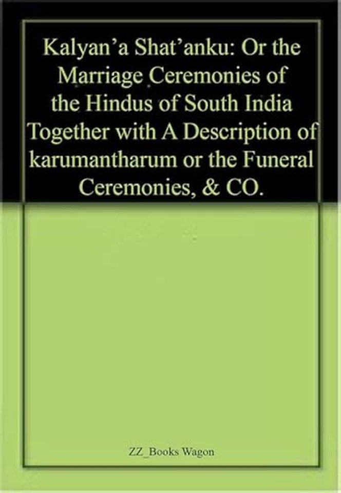 Kalyan`a Shat`Anku – Or the Marriage Ceremonies of the Hindus of South India Together with a Descriptionoof Karumantharum or the Funeral Ceremo