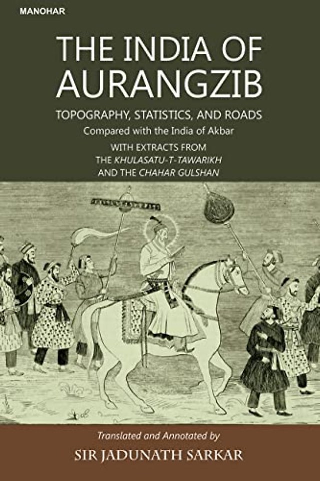 The India of Aurangzib – Topography, Statistics and Roads; Compared with the India of Akbar with Extracts from the Khulasatu–t–Tawarikh and the Cha