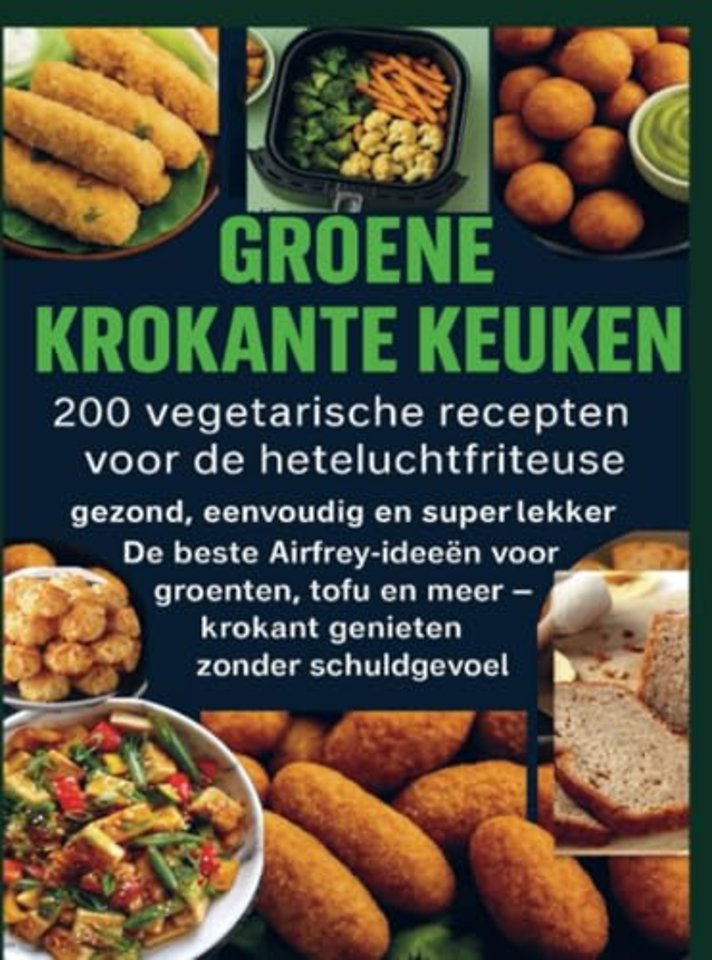 GROENE KROKANTE KEUKEN -200 vegetarische recepten voor de heteluchtfriteuse