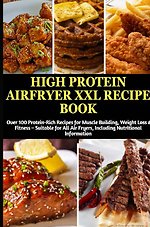 High Protein Airfryer XXL Recipe Book: Over 100 Protein-Rich Recipes for Muscle Building, Weight Loss & Fitness