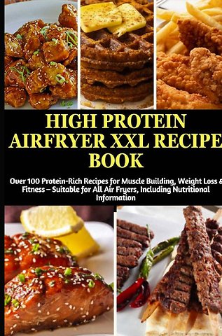 High Protein Airfryer XXL Recipe Book: Over 100 Protein-Rich Recipes for Muscle Building, Weight Loss & Fitness