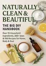 NATURALLY CLEAN & BEAUTIFUL : The Big DIY Handbook – Over 15 Household Ingredients, 300+ Uses & 100 Recipes for Home, Body & Soul