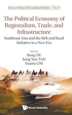 Political Economy Of Regionalism, Trade, And Infrastructure, The: Southeast Asia And The Belt And Road Initiative In A New Era