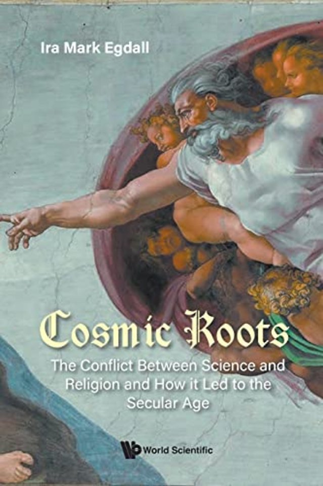 Cosmic Roots: The Conflict Between Science And Religion And How It Led To The Secular Age