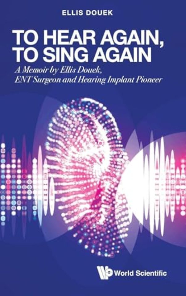 To Hear Again, To Sing Again: A Memoir By Ellis Douek, Ent Surgeon And Hearing Implant Pioneer