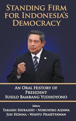Standing Firm For Indonesia's Democracy: An Oral History Of President Susilo Bambang Yudhoyono
