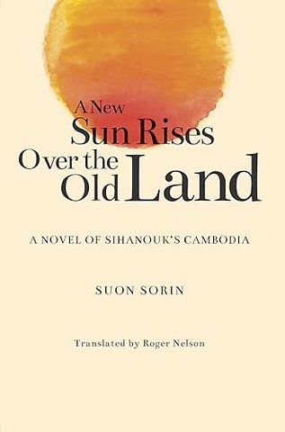 A New Sun Rises Over the Old Land – A Novel of Sihanouk`s Cambodia