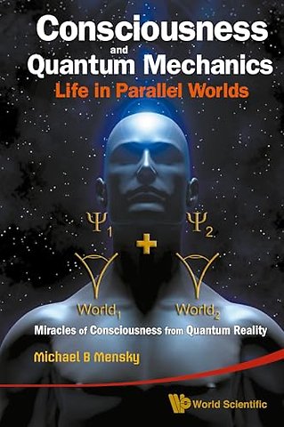 Consciousness And Quantum Mechanics: Life In Parallel Worlds - Miracles Of Consciousness From Quantum Reality