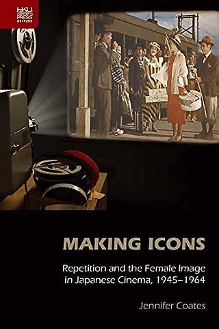 Making Icons - Repetition and the Female Image in Japanese Cinema, 1945-1964